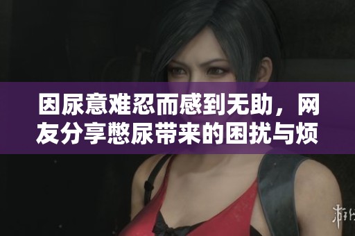 因尿意难忍而感到无助，网友分享憋尿带来的困扰与烦恼