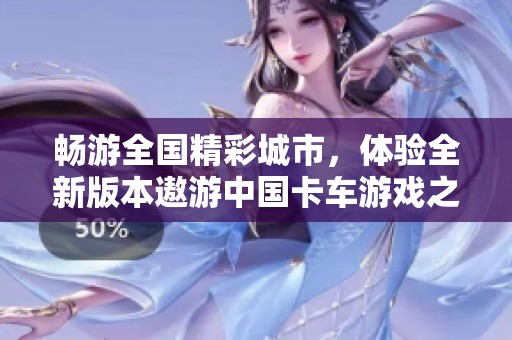 畅游全国精彩城市，体验全新版本遨游中国卡车游戏之旅