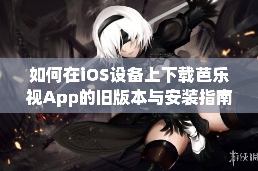 如何在iOS设备上下载芭乐视App的旧版本与安装指南