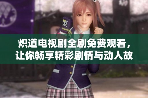 炽道电视剧全剧免费观看，让你畅享精彩剧情与动人故事