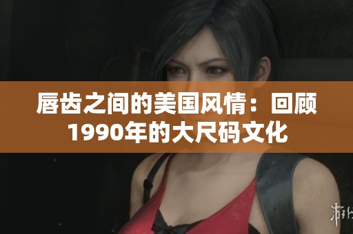 唇齿之间的美国风情：回顾1990年的大尺码文化