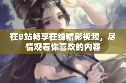 在B站畅享在线精彩视频，尽情观看你喜欢的内容