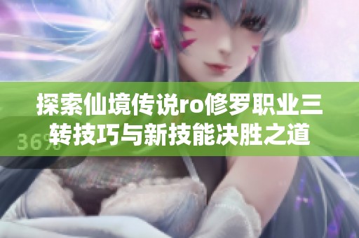 探索仙境传说ro修罗职业三转技巧与新技能决胜之道