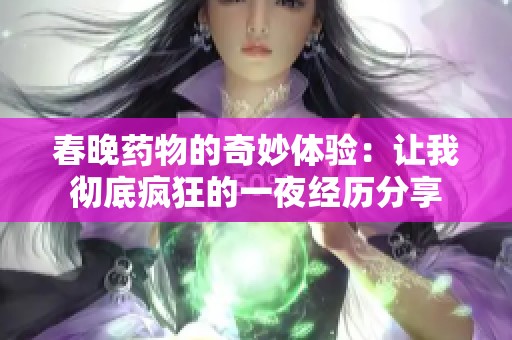春晚药物的奇妙体验：让我彻底疯狂的一夜经历分享