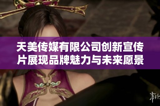 天美传媒有限公司创新宣传片展现品牌魅力与未来愿景