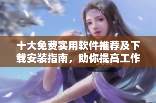 十大免费实用软件推荐及下载安装指南，助你提高工作效率