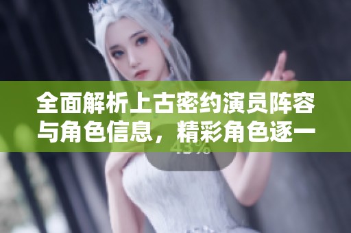 全面解析上古密约演员阵容与角色信息，精彩角色逐一揭秘