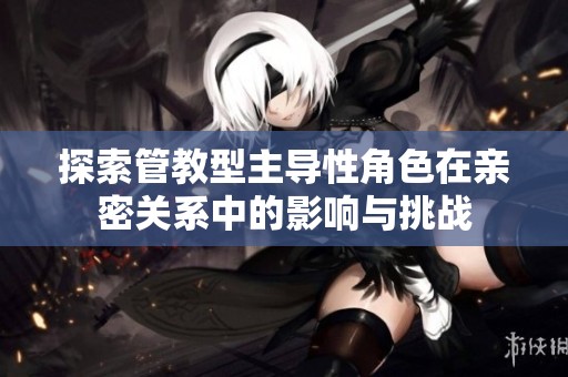 探索管教型主导性角色在亲密关系中的影响与挑战