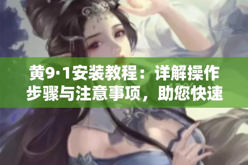 黄9·1安装教程：详解操作步骤与注意事项，助您快速上手