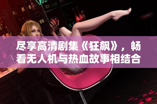 尽享高清剧集《狂飙》，畅看无人机与热血故事相结合的精彩剧情