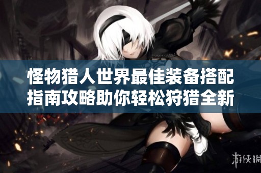 怪物猎人世界最佳装备搭配指南攻略助你轻松狩猎全新挑战