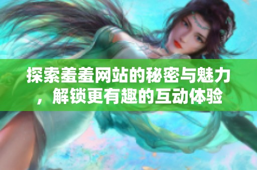 探索羞羞网站的秘密与魅力，解锁更有趣的互动体验