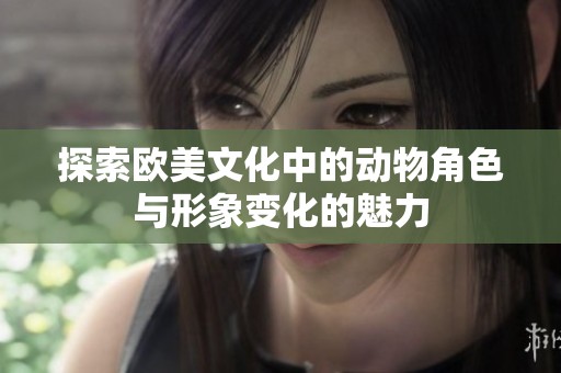 探索欧美文化中的动物角色与形象变化的魅力