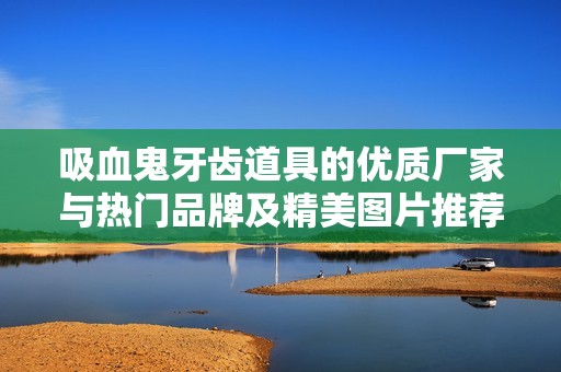 吸血鬼牙齿道具的优质厂家与热门品牌及精美图片推荐