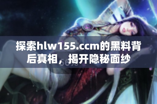 探索hlw155.ccm的黑料背后真相，揭开隐秘面纱