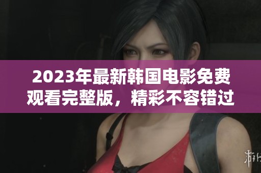 2023年最新韩国电影免费观看完整版，精彩不容错过