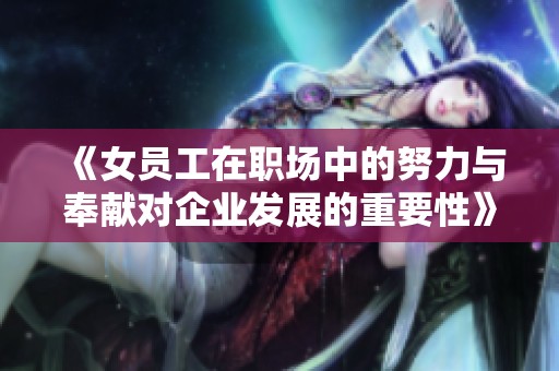 《女员工在职场中的努力与奉献对企业发展的重要性》