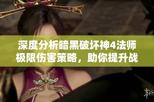 深度分析暗黑破坏神4法师极限伤害策略，助你提升战力与巅峰成就