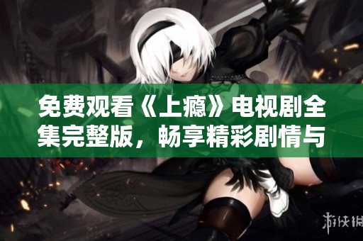 免费观看《上瘾》电视剧全集完整版，畅享精彩剧情与青春旋律