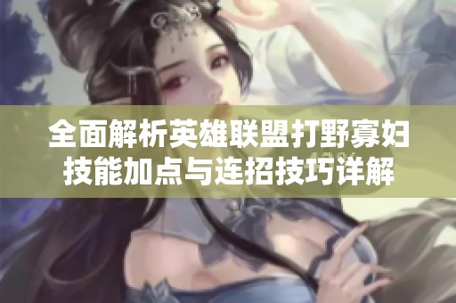全面解析英雄联盟打野寡妇技能加点与连招技巧详解