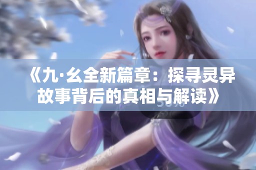 《九·幺全新篇章：探寻灵异故事背后的真相与解读》