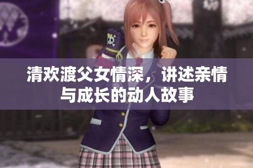 清欢渡父女情深，讲述亲情与成长的动人故事