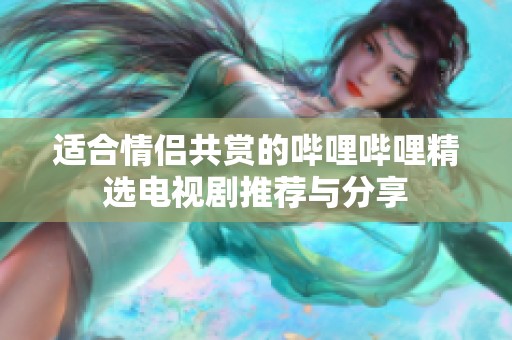 适合情侣共赏的哔哩哔哩精选电视剧推荐与分享