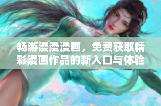 畅游漫漫漫画，免费获取精彩漫画作品的新入口与体验指南