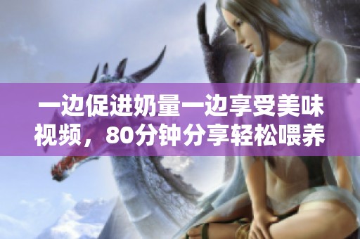 一边促进奶量一边享受美味视频，80分钟分享轻松喂养技巧