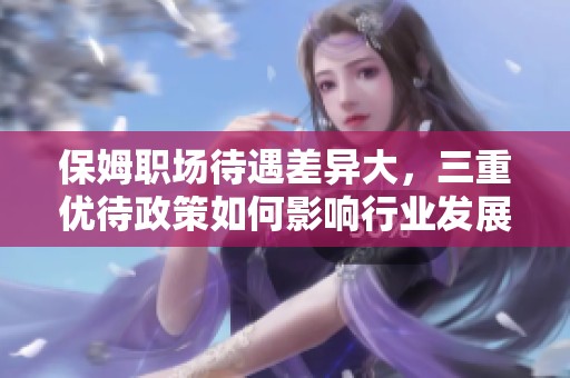 保姆职场待遇差异大，三重优待政策如何影响行业发展