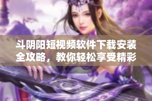 斗阴阳短视频软件下载安装全攻略，教你轻松享受精彩内容