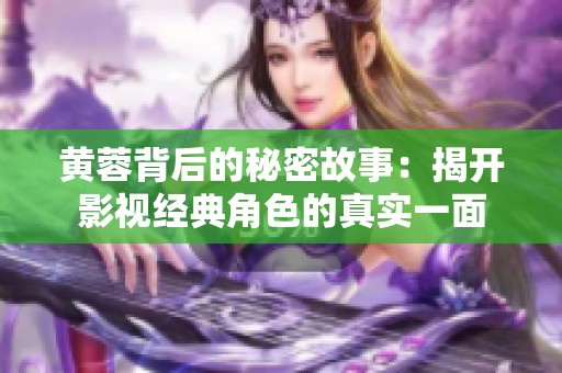 黄蓉背后的秘密故事：揭开影视经典角色的真实一面