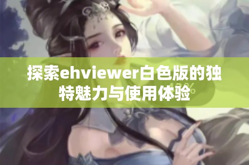 探索ehviewer白色版的独特魅力与使用体验
