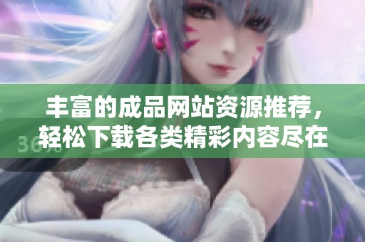 丰富的成品网站资源推荐，轻松下载各类精彩内容尽在其中