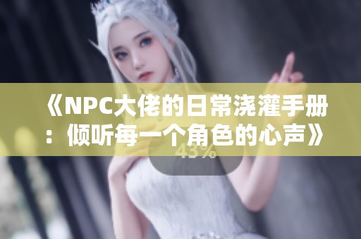 《NPC大佬的日常浇灌手册：倾听每一个角色的心声》