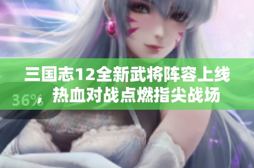 三国志12全新武将阵容上线，热血对战点燃指尖战场