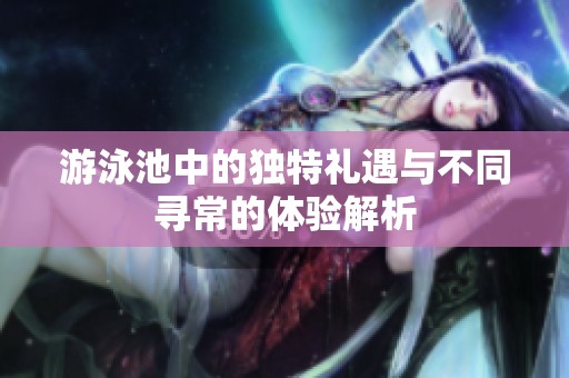 游泳池中的独特礼遇与不同寻常的体验解析