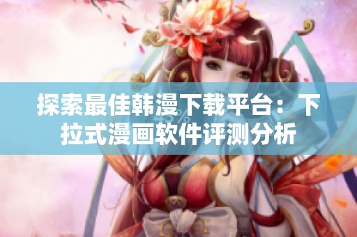 探索最佳韩漫下载平台：下拉式漫画软件评测分析