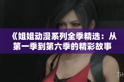 《姐姐动漫系列全季精选：从第一季到第六季的精彩故事》