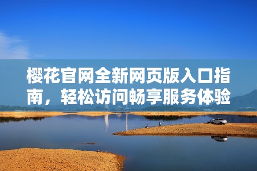 樱花官网全新网页版入口指南，轻松访问畅享服务体验
