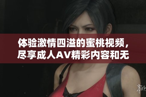 体验激情四溢的蜜桃视频，尽享成人AV精彩内容和无限魅力