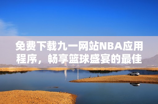 免费下载九一网站NBA应用程序，畅享篮球盛宴的最佳选择