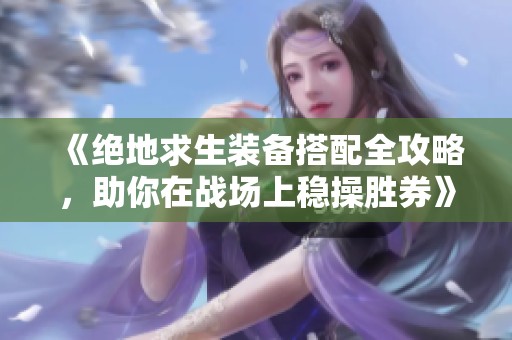 《绝地求生装备搭配全攻略，助你在战场上稳操胜券》