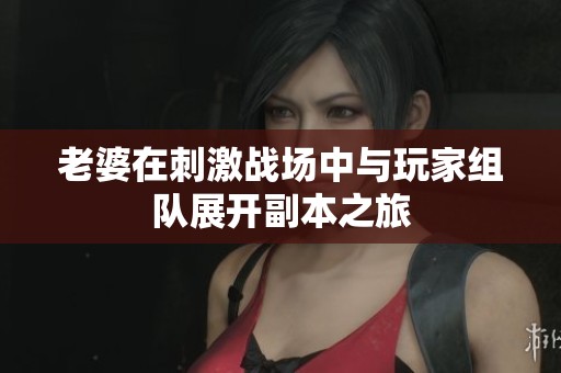 老婆在刺激战场中与玩家组队展开副本之旅
