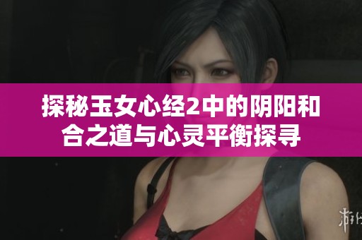 探秘玉女心经2中的阴阳和合之道与心灵平衡探寻