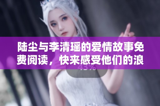陆尘与李清瑶的爱情故事免费阅读，快来感受他们的浪漫旅程