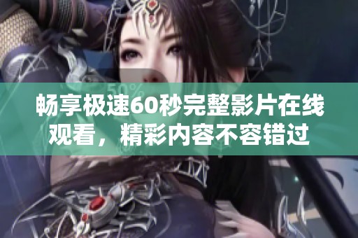 畅享极速60秒完整影片在线观看，精彩内容不容错过