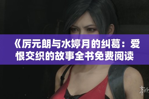 《厉元朗与水婷月的纠葛：爱恨交织的故事全书免费阅读》