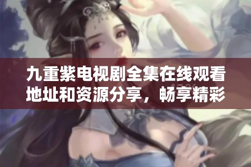 九重紫电视剧全集在线观看地址和资源分享，畅享精彩剧情
