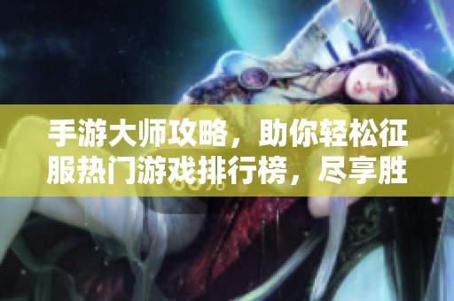 手游大师攻略，助你轻松征服热门游戏排行榜，尽享胜利快感!